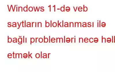 Windows 11-də veb saytların bloklanması ilə bağlı problemləri necə həll etmək olar