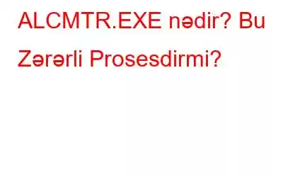 ALCMTR.EXE nədir? Bu Zərərli Prosesdirmi?