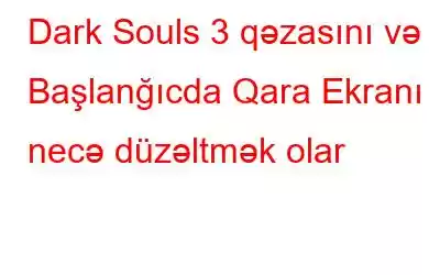 Dark Souls 3 qəzasını və Başlanğıcda Qara Ekranı necə düzəltmək olar