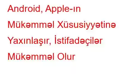 Android, Apple-ın Mükəmməl Xüsusiyyətinə Yaxınlaşır, İstifadəçilər Mükəmməl Olur