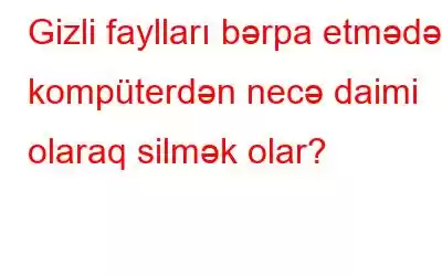 Gizli faylları bərpa etmədən kompüterdən necə daimi olaraq silmək olar?