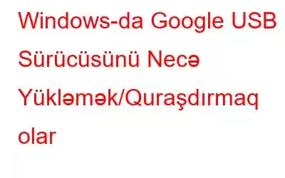 Windows-da Google USB Sürücüsünü Necə Yükləmək/Quraşdırmaq olar