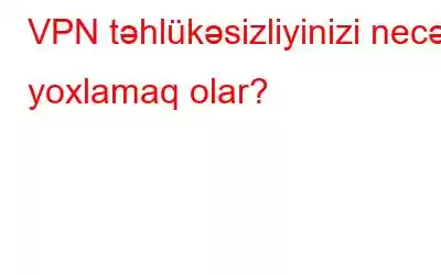 VPN təhlükəsizliyinizi necə yoxlamaq olar?