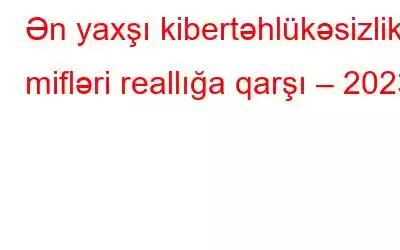 Ən yaxşı kibertəhlükəsizlik mifləri reallığa qarşı – 2023