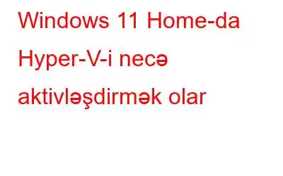 Windows 11 Home-da Hyper-V-i necə aktivləşdirmək olar