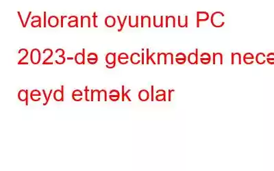 Valorant oyununu PC 2023-də gecikmədən necə qeyd etmək olar