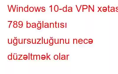 Windows 10-da VPN xətası 789 bağlantısı uğursuzluğunu necə düzəltmək olar