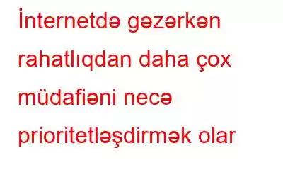 İnternetdə gəzərkən rahatlıqdan daha çox müdafiəni necə prioritetləşdirmək olar