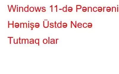 Windows 11-də Pəncərəni Həmişə Üstdə Necə Tutmaq olar