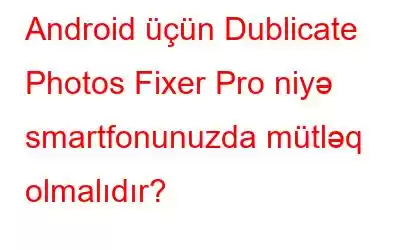 Android üçün Dublicate Photos Fixer Pro niyə smartfonunuzda mütləq olmalıdır?