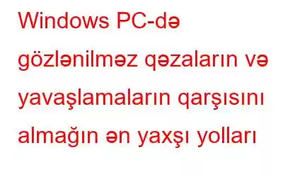 Windows PC-də gözlənilməz qəzaların və yavaşlamaların qarşısını almağın ən yaxşı yolları