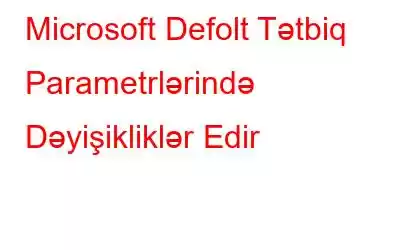 Microsoft Defolt Tətbiq Parametrlərində Dəyişikliklər Edir