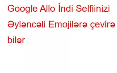 Google Allo İndi Selfiinizi Əyləncəli Emojilərə çevirə bilər