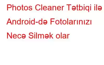 Photos Cleaner Tətbiqi ilə Android-də Fotolarınızı Necə Silmək olar