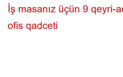 İş masanız üçün 9 qeyri-adi ofis qadceti