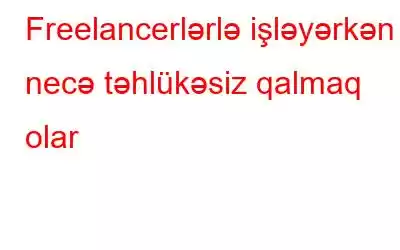 Freelancerlərlə işləyərkən necə təhlükəsiz qalmaq olar