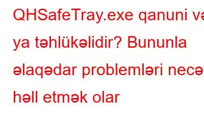 QHSafeTray.exe qanuni və ya təhlükəlidir? Bununla əlaqədar problemləri necə həll etmək olar