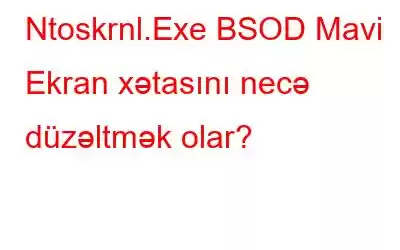 Ntoskrnl.Exe BSOD Mavi Ekran xətasını necə düzəltmək olar?