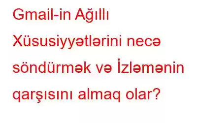 Gmail-in Ağıllı Xüsusiyyətlərini necə söndürmək və İzləmənin qarşısını almaq olar?