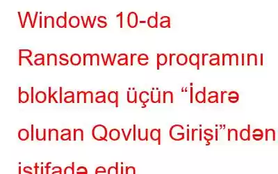 Windows 10-da Ransomware proqramını bloklamaq üçün “İdarə olunan Qovluq Girişi”ndən istifadə edin