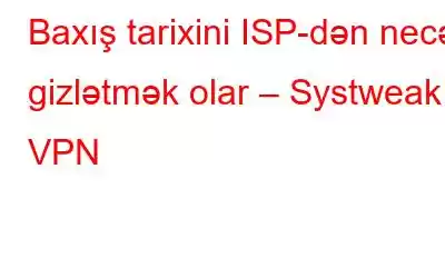 Baxış tarixini ISP-dən necə gizlətmək olar – Systweak VPN