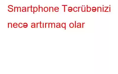 Smartphone Təcrübənizi necə artırmaq olar