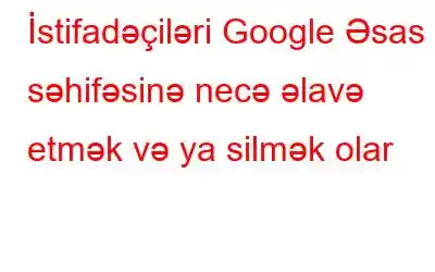 İstifadəçiləri Google Əsas səhifəsinə necə əlavə etmək və ya silmək olar