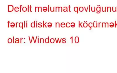 Defolt məlumat qovluğunu fərqli diskə necə köçürmək olar: Windows 10