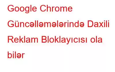 Google Chrome Güncəlləmələrində Daxili Reklam Bloklayıcısı ola bilər