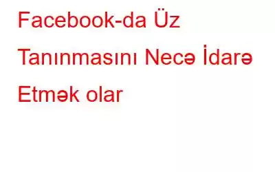 Facebook-da Üz Tanınmasını Necə İdarə Etmək olar