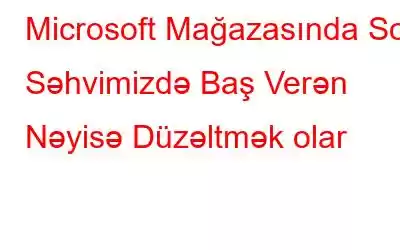 Microsoft Mağazasında Son Səhvimizdə Baş Verən Nəyisə Düzəltmək olar