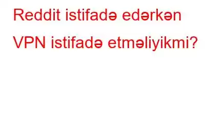 Reddit istifadə edərkən VPN istifadə etməliyikmi?