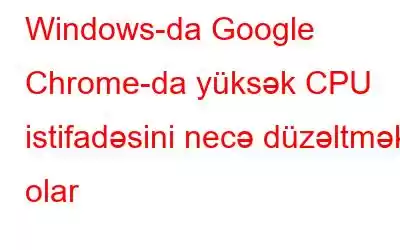 Windows-da Google Chrome-da yüksək CPU istifadəsini necə düzəltmək olar