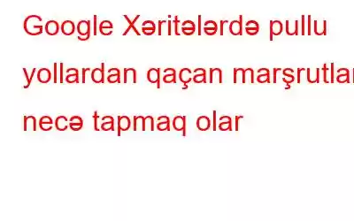 Google Xəritələrdə pullu yollardan qaçan marşrutları necə tapmaq olar