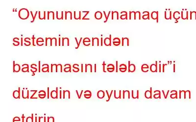 “Oyununuz oynamaq üçün sistemin yenidən başlamasını tələb edir”i düzəldin və oyunu davam etdirin