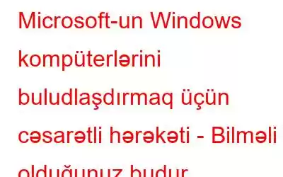 Microsoft-un Windows kompüterlərini buludlaşdırmaq üçün cəsarətli hərəkəti - Bilməli olduğunuz budur