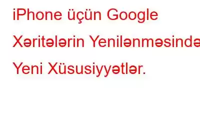 iPhone üçün Google Xəritələrin Yenilənməsində Yeni Xüsusiyyətlər.