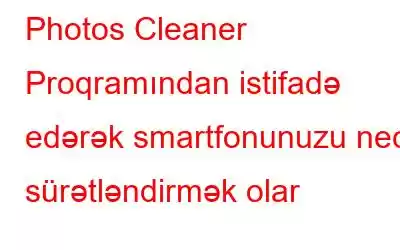 Photos Cleaner Proqramından istifadə edərək smartfonunuzu necə sürətləndirmək olar