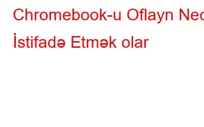 Chromebook-u Oflayn Necə İstifadə Etmək olar