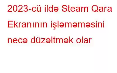 2023-cü ildə Steam Qara Ekranının işləməməsini necə düzəltmək olar