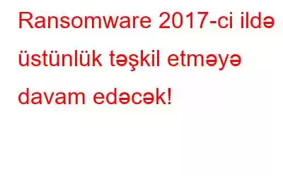 Ransomware 2017-ci ildə üstünlük təşkil etməyə davam edəcək!