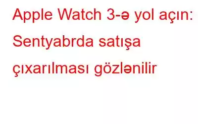 Apple Watch 3-ə yol açın: Sentyabrda satışa çıxarılması gözlənilir