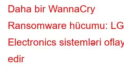 Daha bir WannaCry Ransomware hücumu: LG Electronics sistemləri oflayn edir