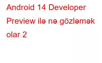 Android 14 Developer Preview ilə nə gözləmək olar 2