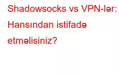 Shadowsocks vs VPN-lər: Hansından istifadə etməlisiniz?