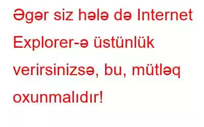 Əgər siz hələ də Internet Explorer-ə üstünlük verirsinizsə, bu, mütləq oxunmalıdır!