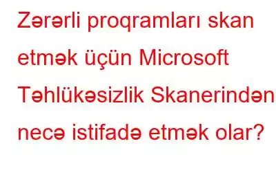 Zərərli proqramları skan etmək üçün Microsoft Təhlükəsizlik Skanerindən necə istifadə etmək olar?