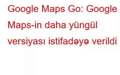 Google Maps Go: Google Maps-in daha yüngül versiyası istifadəyə verildi