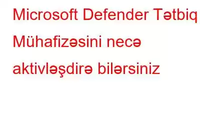 Microsoft Defender Tətbiq Mühafizəsini necə aktivləşdirə bilərsiniz