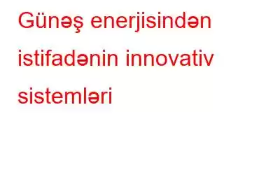 Günəş enerjisindən istifadənin innovativ sistemləri